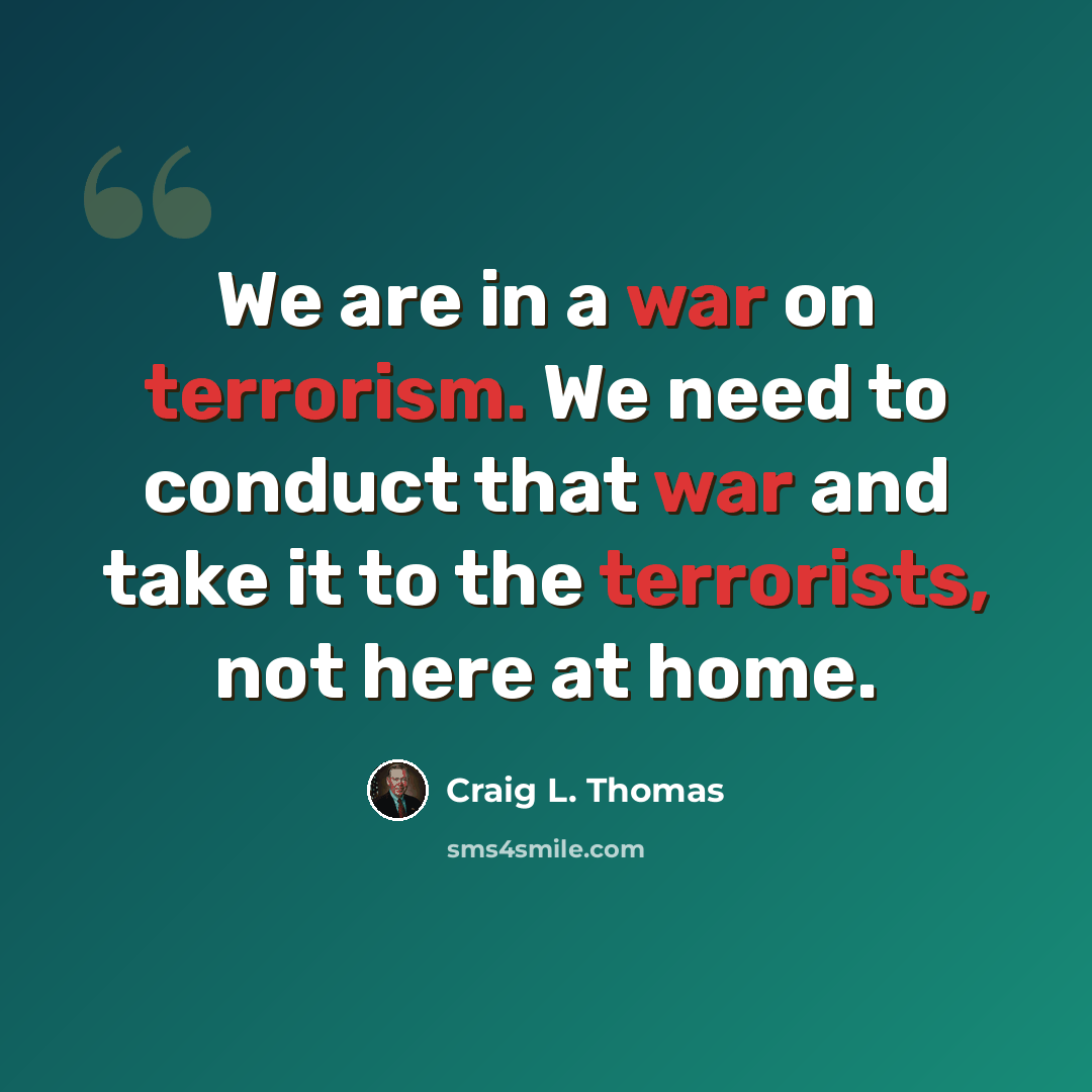“We are in a war on terrorism. We need to conduct that war and take it to the terrorists, not here at home.” quote by Craig L. Thomas