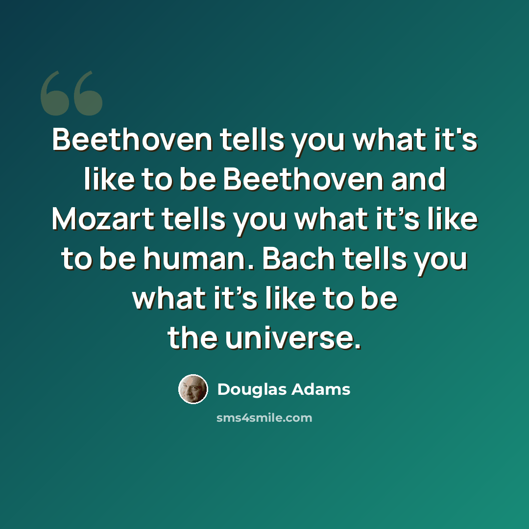 “Beethoven tells you what it's like to be Beethoven and Mozart tells you what it's like to be human. Bach tells you what it's like to be the universe.” quote by Douglas Adams