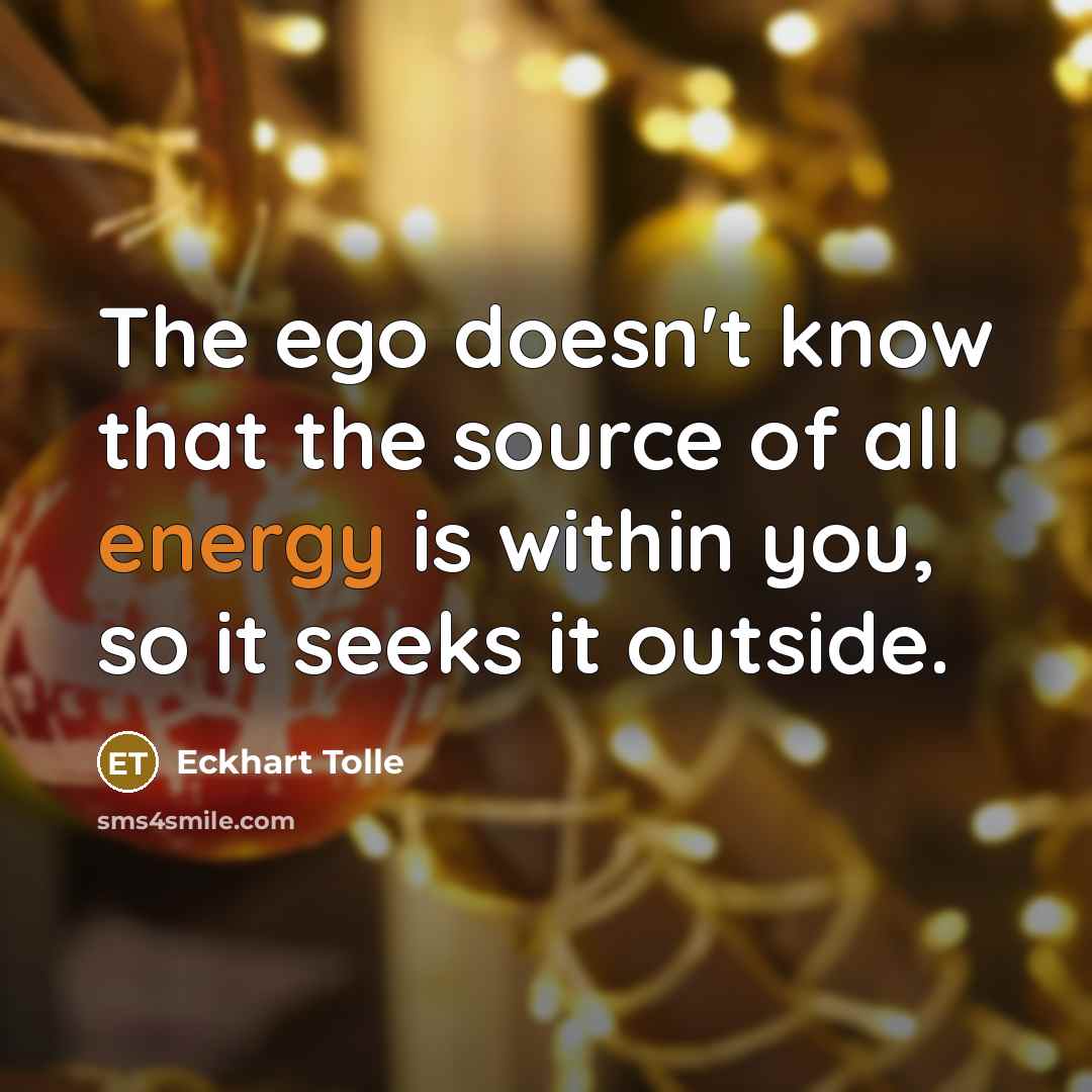 “The ego doesn't know that the source of all energy is within you, so it seeks it outside.” quote by Eckhart Tolle