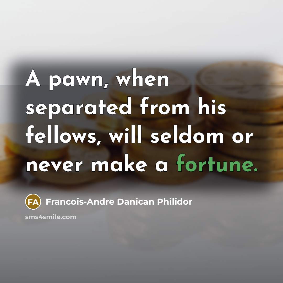“A pawn, when separated from his fellows, will seldom or never make a fortune.” quote by Francois-Andre Danican Philidor