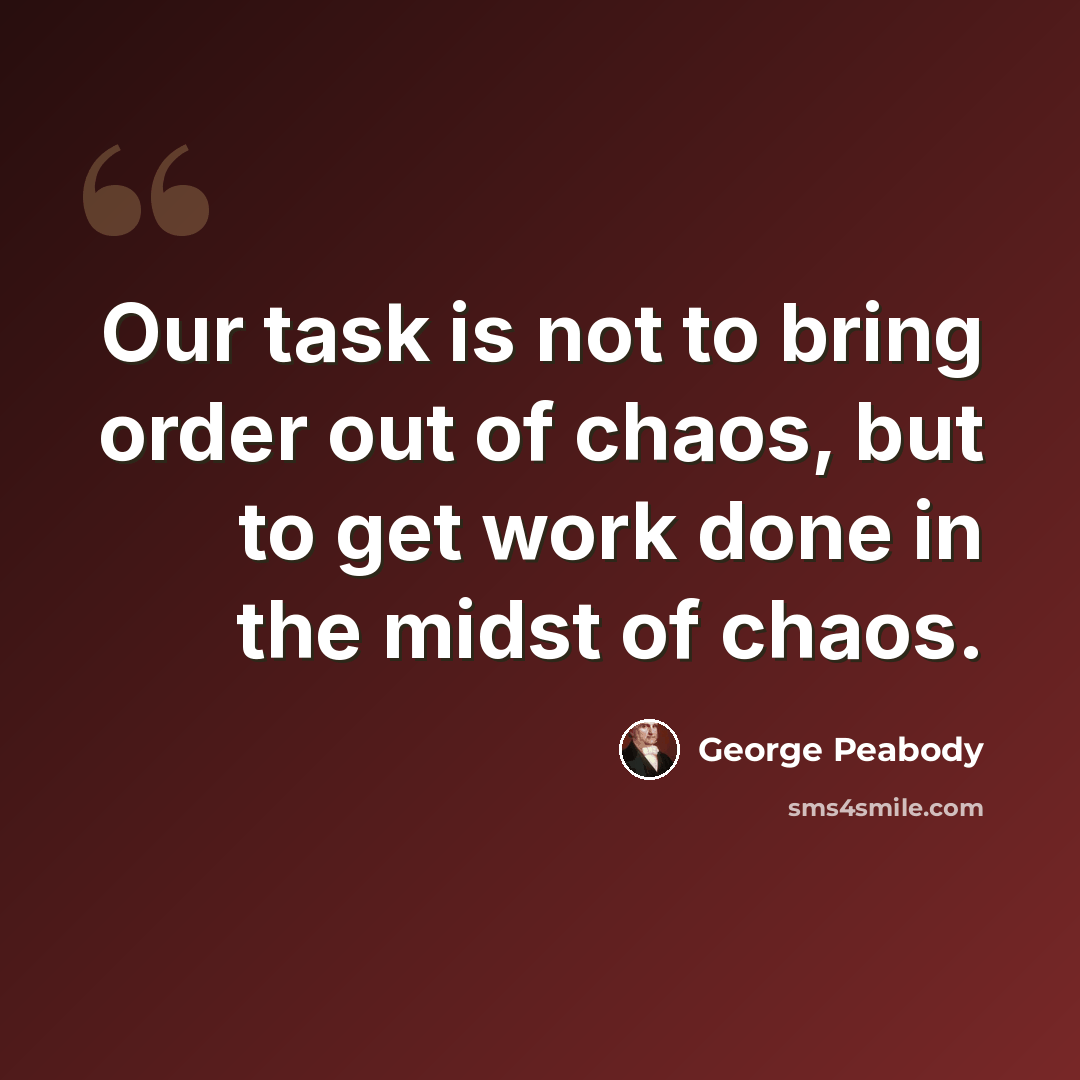“Our task is not to bring order out of chaos, but to get work done in the midst of chaos.” quote by George Peabody
