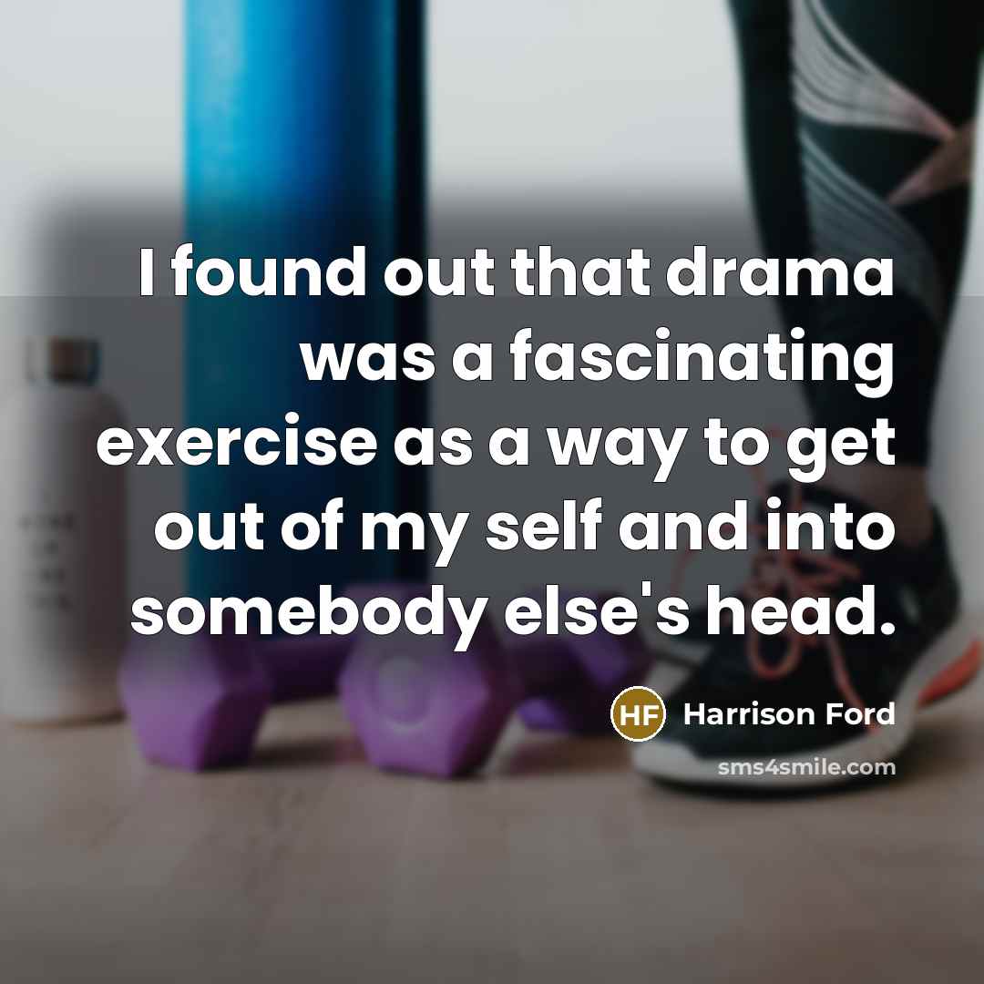 “I found out that drama was a fascinating exercise as a way to get out of my self and into somebody else's head.” quote by Harrison Ford