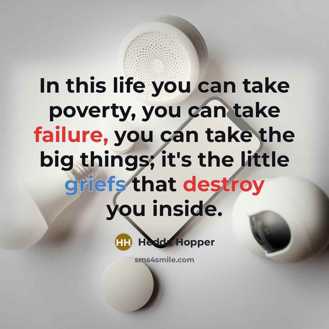“In this life you can take poverty, you can take failure, you can take the big things; it's the little griefs that destroy you inside.” quote by Hedda Hopper