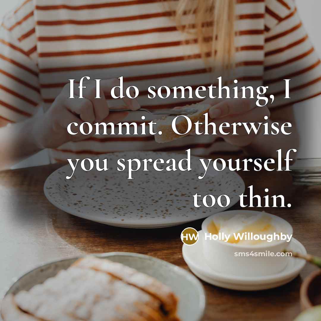 “If I do something, I commit. Otherwise you spread yourself too thin.” quote by Holly Willoughby
