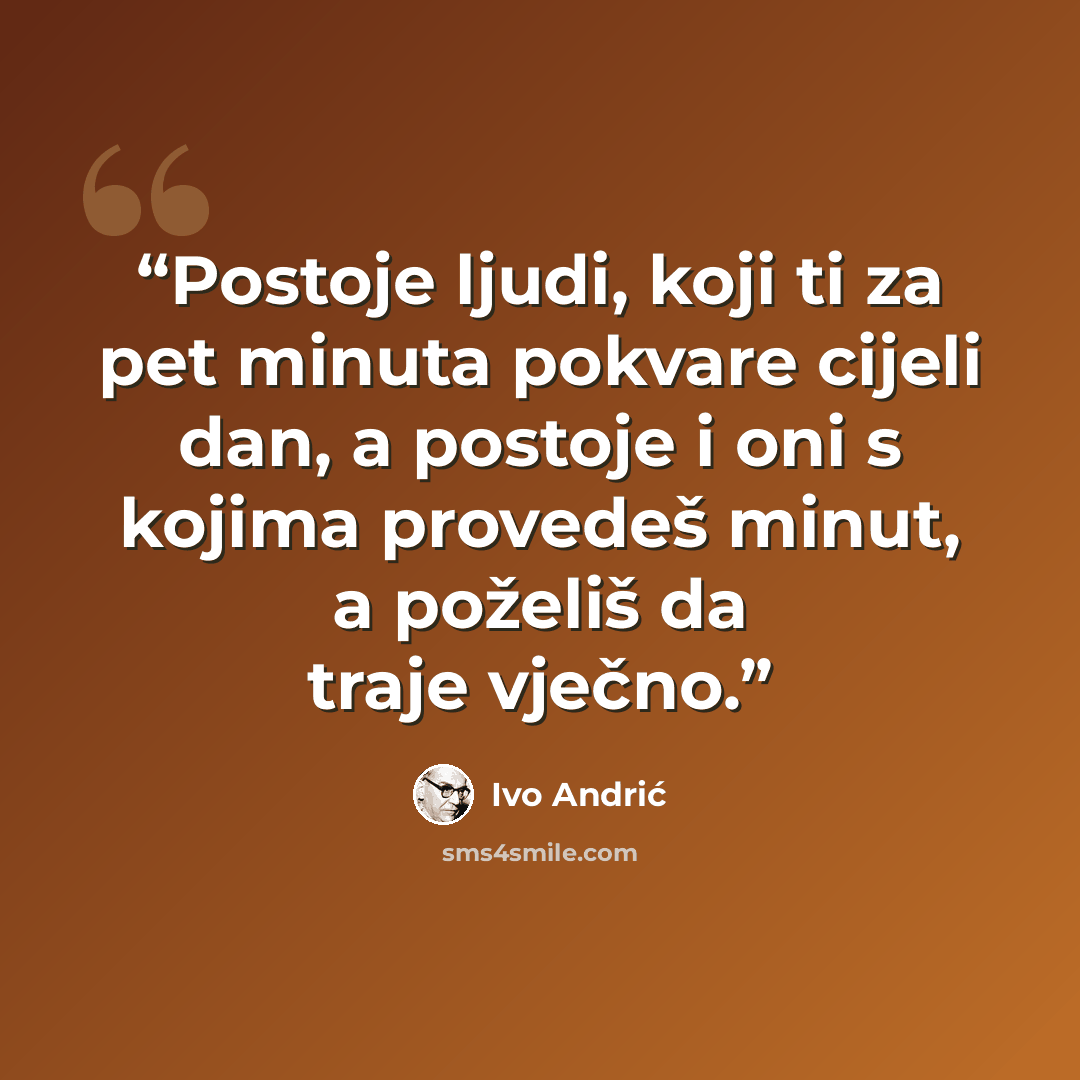 “Postoje ljudi, koji ti za pet minuta pokvare cijeli dan, a postoje i oni s kojima provedeš minut, a poželiš da traje vječno.” quote by Ivo Andrić