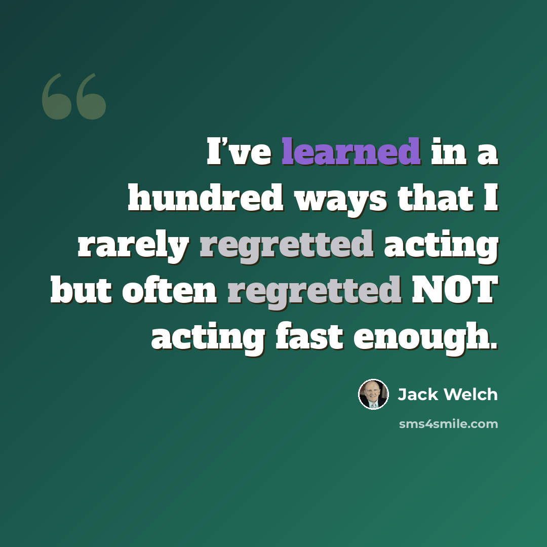 “I’ve learned in a hundred ways that I rarely regretted acting but often regretted NOT acting fast enough.” quote by Jack Welch