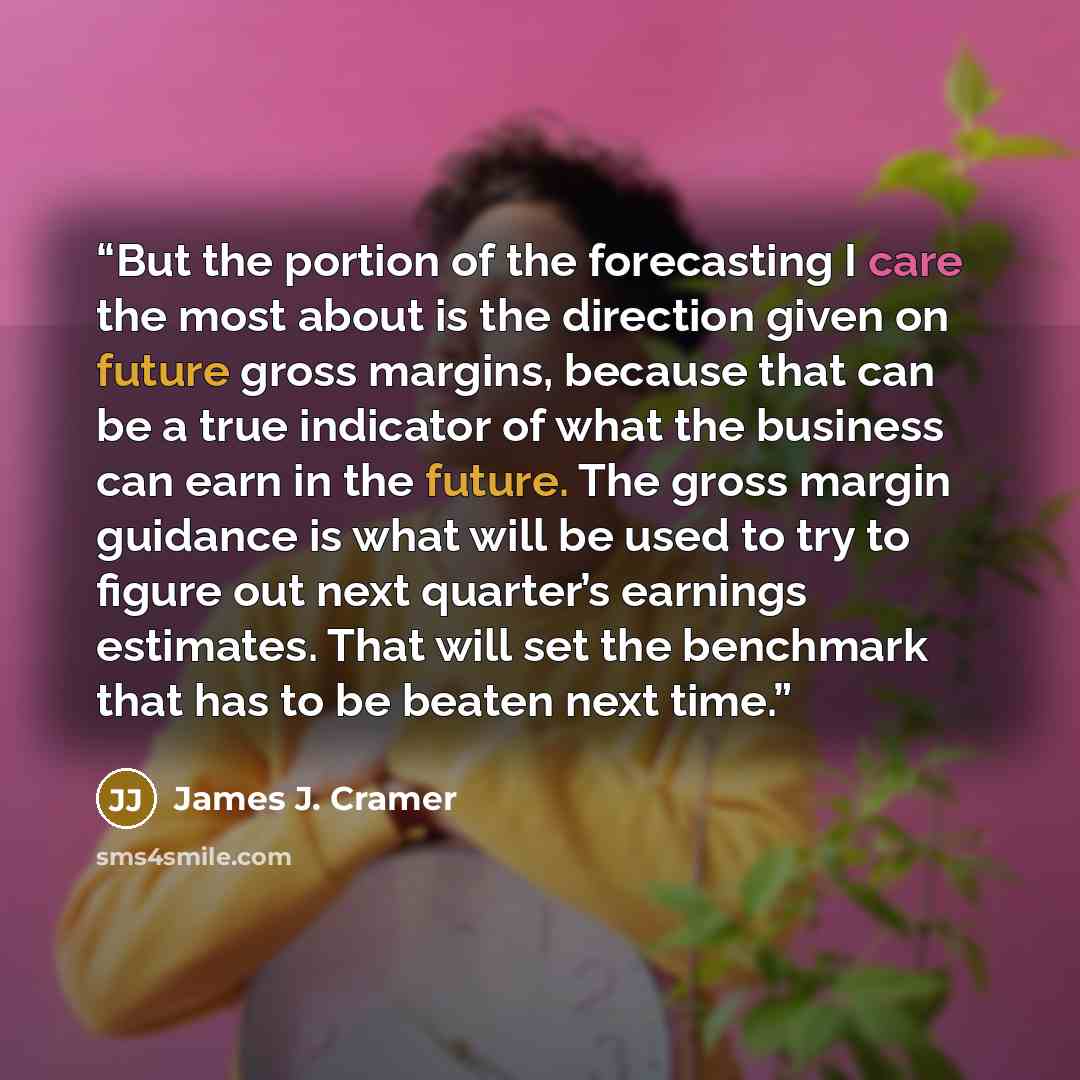 “But the portion of the forecasting I care the most about is the direction given on future gross margins, because that can be a true indicator of what the business can earn in the future. The gross margin guidance is what will be used to try to figure out next quarter’s earnings estimates. That…” quote by James J. Cramer