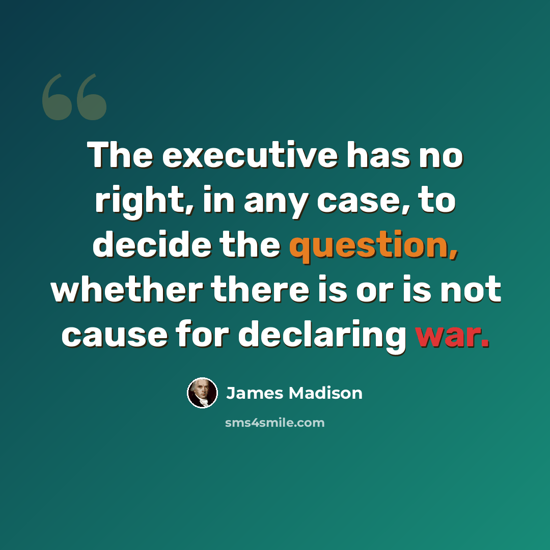 “The executive has no right, in any case, to decide the question, whether there is or is not cause for declaring war.” quote by James Madison