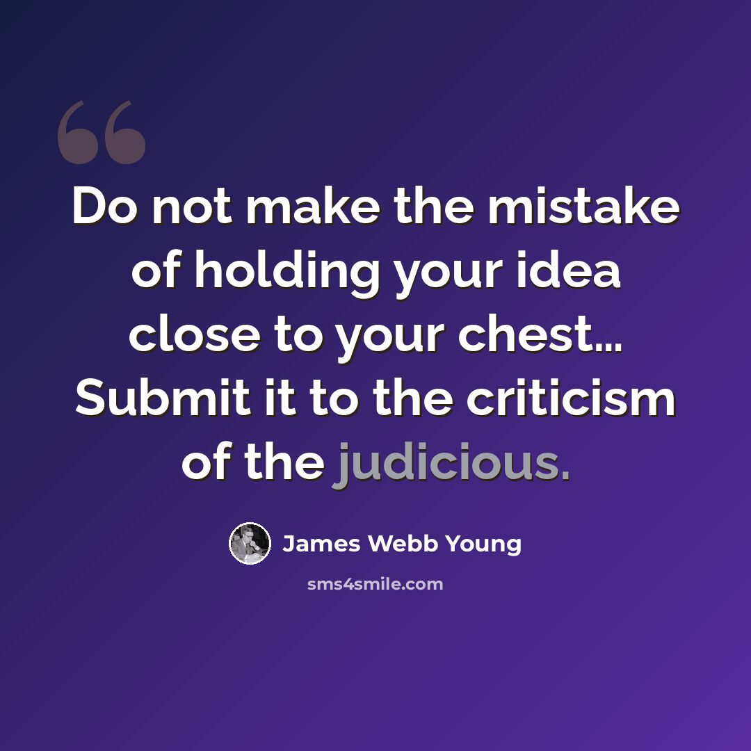 “Do not make the mistake of holding your idea close to your chest… Submit it to the criticism of the judicious.” quote by James Webb Young