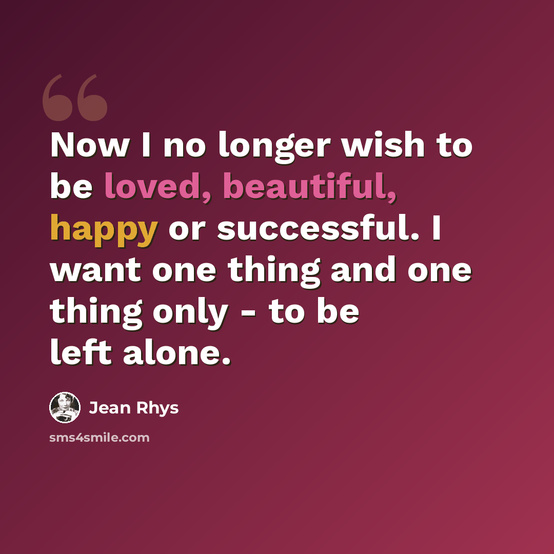 “Now I no longer wish to be loved, beautiful, happy or successful. I want one thing and one thing only - to be left alone.” quote by Jean Rhys