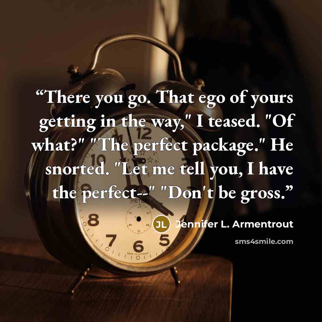 “There you go. That ego of yours getting in the way," I teased. "Of what?" "The perfect package." He snorted. "Let me tell you, I have the perfect--" "Don't be gross.” quote by Jennifer l. Armentrout