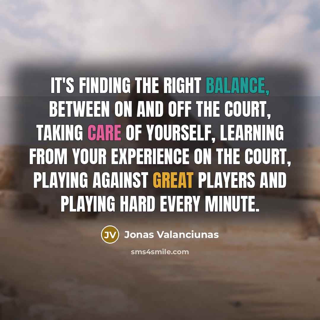 “It's finding the right balance, between on and off the court, taking care of yourself, learning from your experience on the court, playing against great players and playing hard every minute.” quote by Jonas Valanciunas