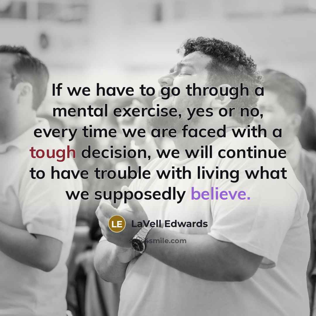 “If we have to go through a mental exercise, yes or no, every time we are faced with a tough decision, we will continue to have trouble with living what we supposedly believe.” quote by LaVell Edwards
