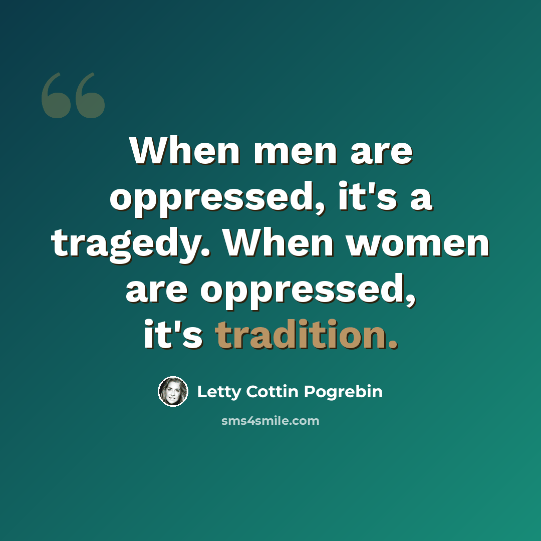 “When men are oppressed, it's a tragedy. When women are oppressed, it's tradition.” quote by Letty Cottin Pogrebin
