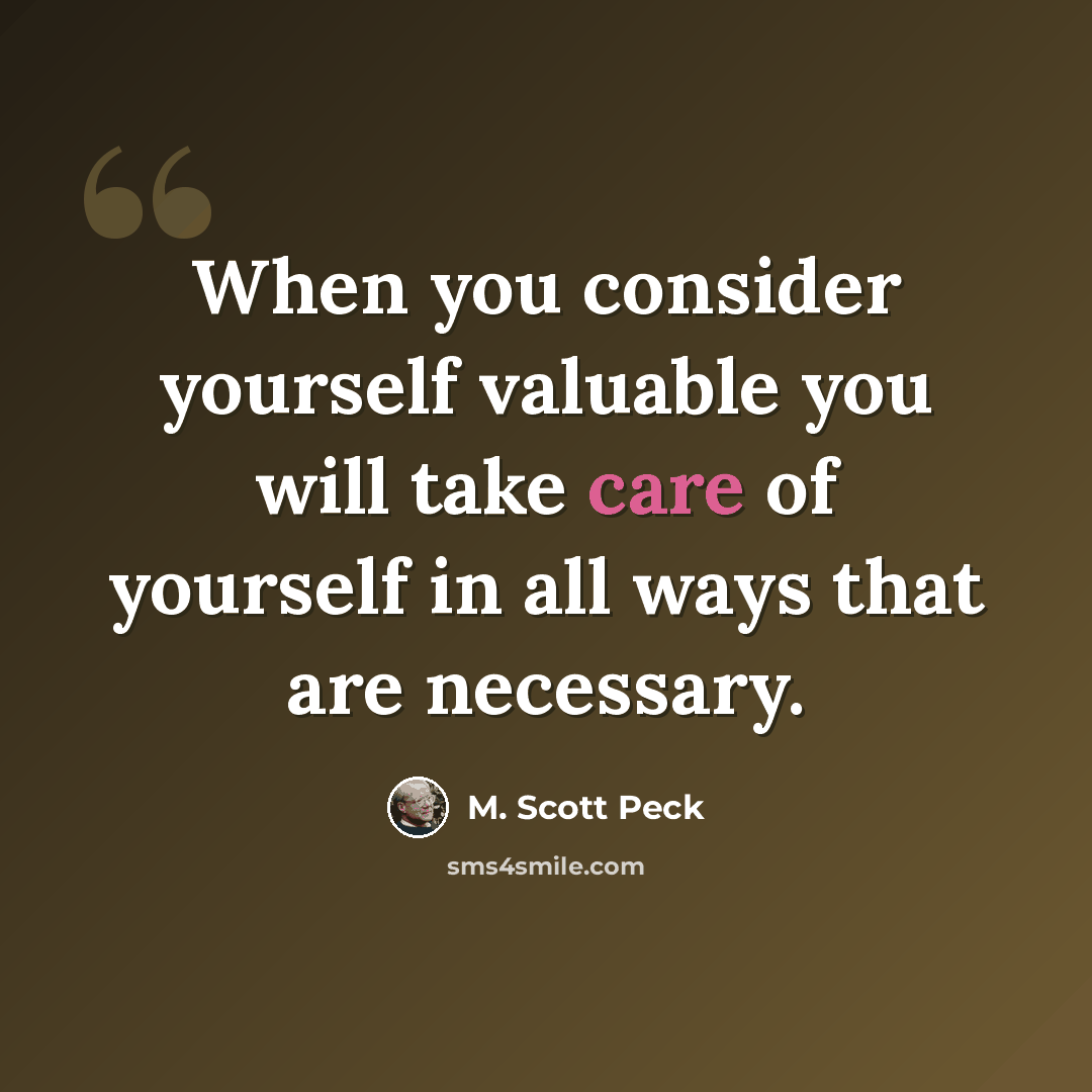“When you consider yourself valuable you will take care of yourself in all ways that are necessary.” quote by M. Scott Peck