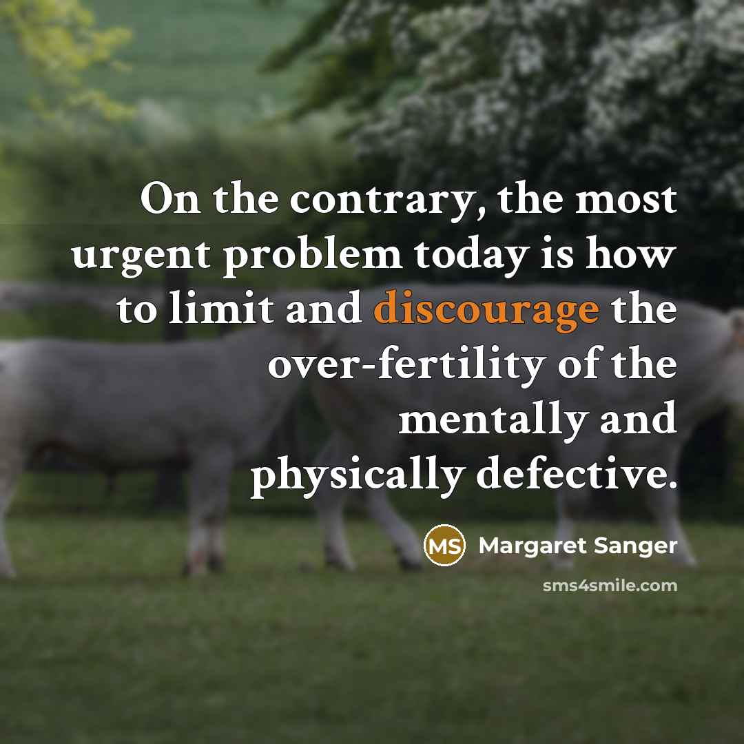 “On the contrary, the most urgent problem today is how to limit and discourage the over-fertility of the mentally and physically defective.” quote by Margaret Sanger
