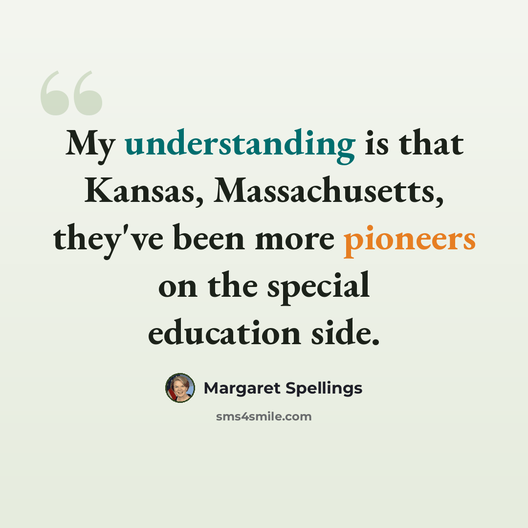 “My understanding is that Kansas, Massachusetts, they've been more pioneers on the special education side.” quote by Margaret Spellings