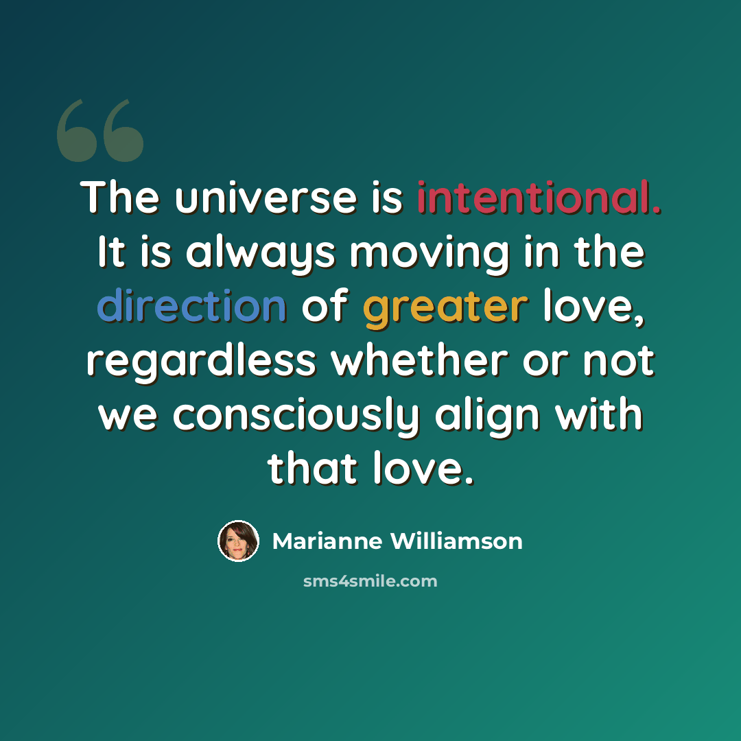 “The universe is intentional. It is always moving in the direction of greater love, regardless whether or not we consciously align with that love.” quote by Marianne Williamson