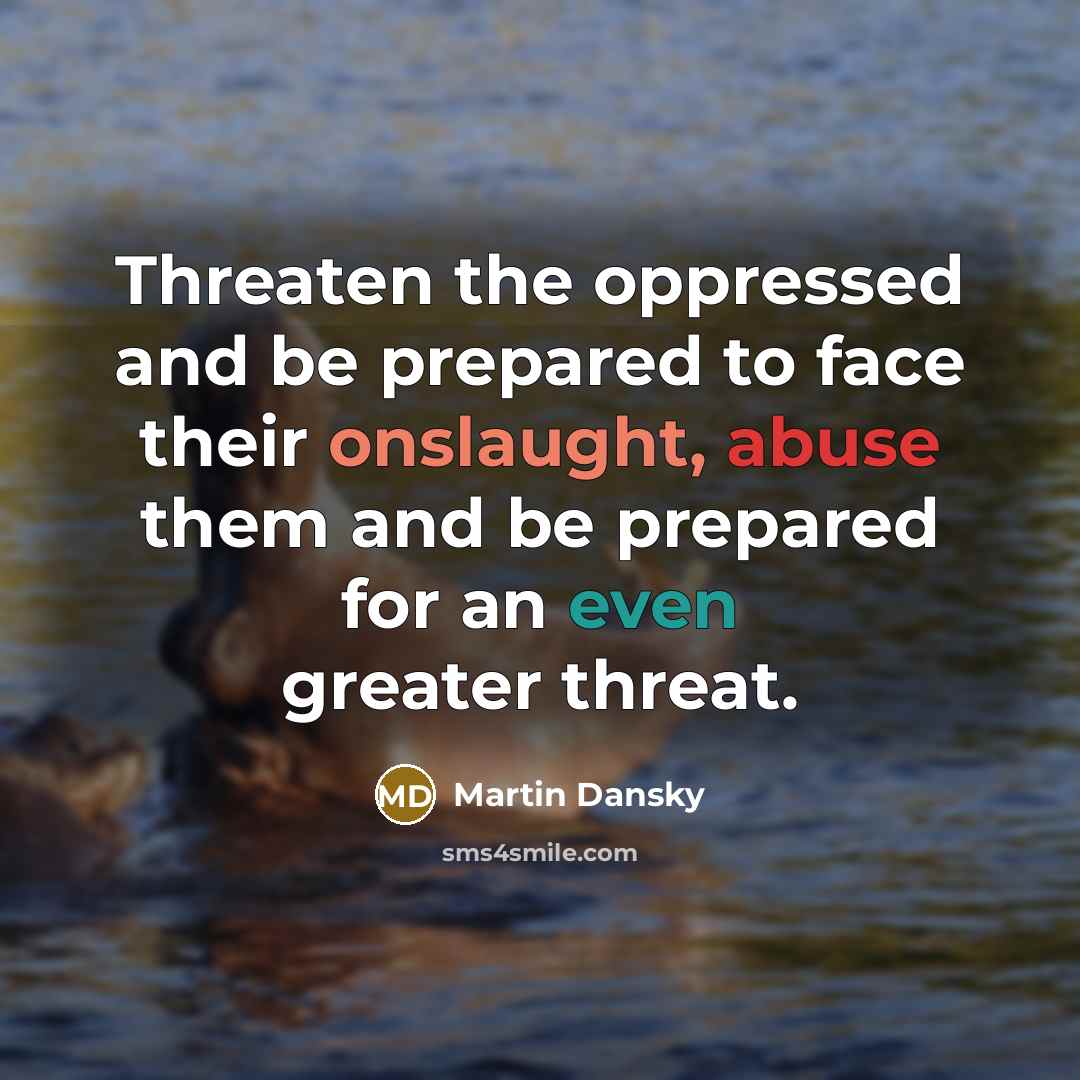 “Threaten the oppressed and be prepared to face their onslaught, abuse them and be prepared for an even greater threat.” quote by Martin Dansky
