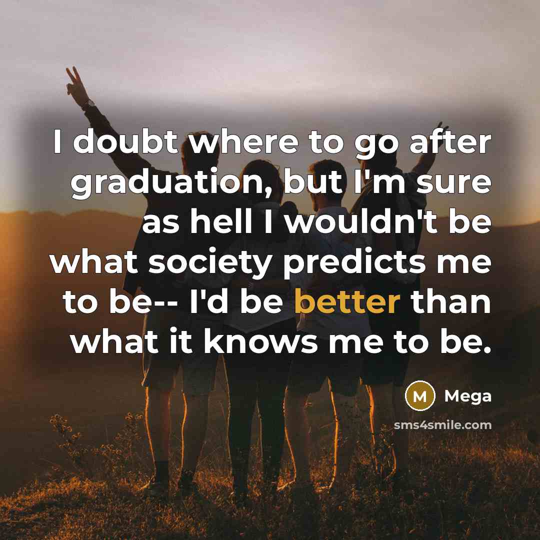 “I doubt where to go after graduation, but I'm sure as hell I wouldn't be what society predicts me to be-- I'd be better than what it knows me to be.” quote by Mega