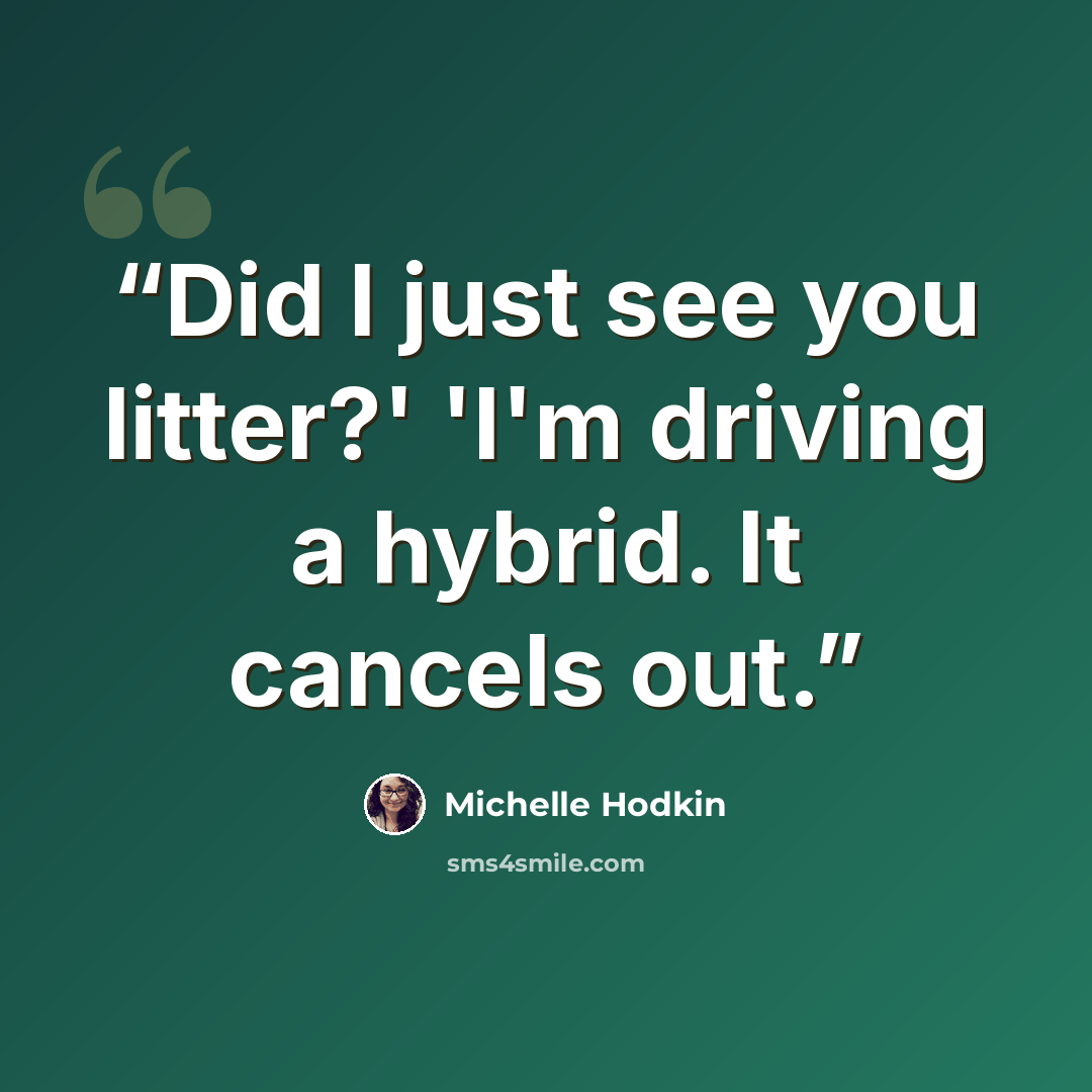 “Did I just see you litter?' 'I'm driving a hybrid. It cancels out.” quote by Michelle Hodkin
