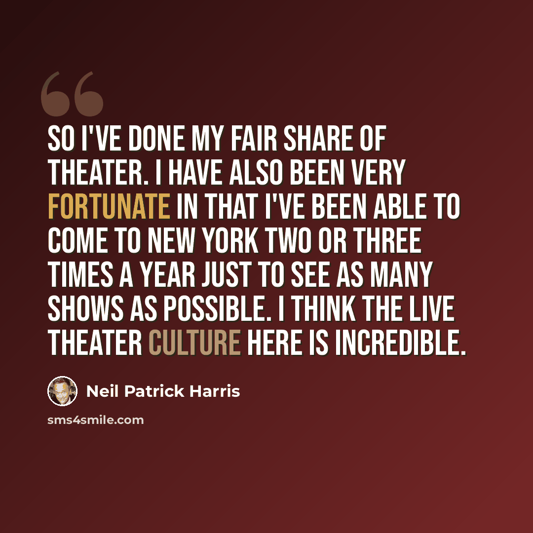 “So I've done my fair share of theater. I have also been very fortunate in that I've been able to come to New York two or three times a year just to see as many shows as possible. I think the live theater culture here is incredible.” quote by Neil Patrick Harris