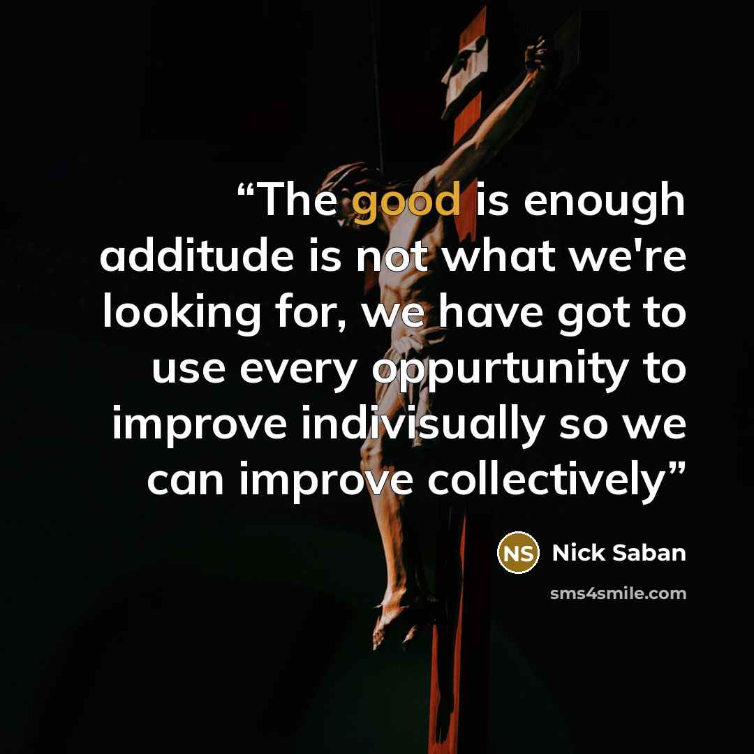 “The good is enough additude is not what we're looking for, we have got to use every oppurtunity to improve indivisually so we can improve collectively” quote by Nick Saban