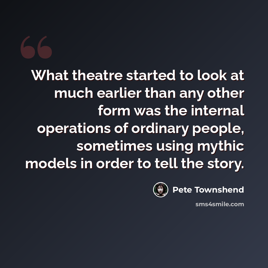 “What theatre started to look at much earlier than any other form was the internal operations of ordinary people, sometimes using mythic models in order to tell the story.” quote by Pete Townshend