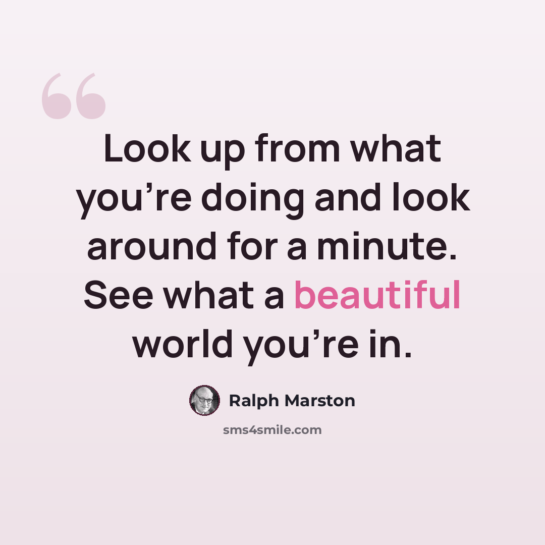 “Look up from what you're doing and look around for a minute. See what a beautiful world you're in.” quote by Ralph Marston