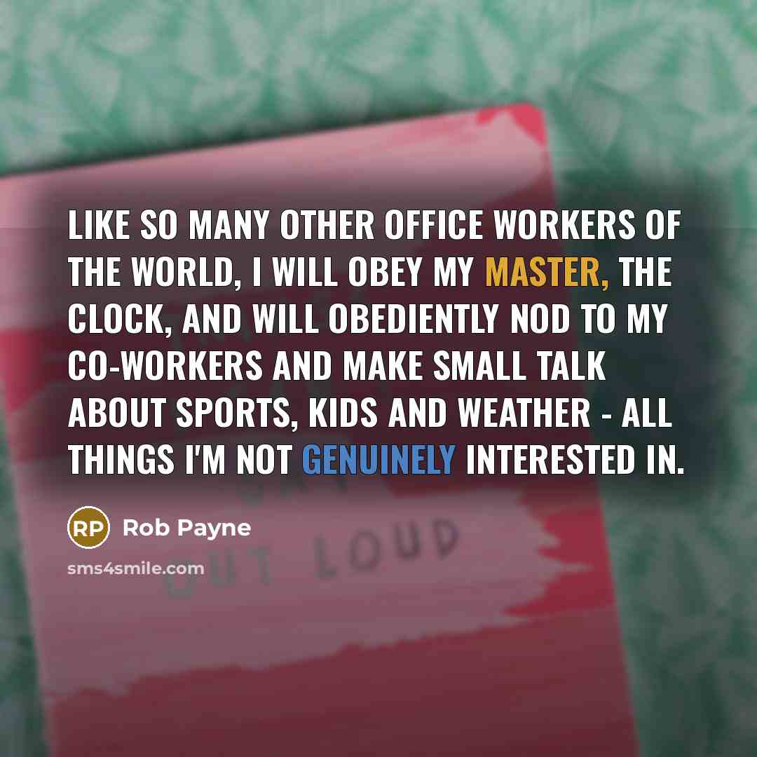 “Like so many other office workers of the world, I will obey my master, the clock, and will obediently nod to my co-workers and make small talk about sports, kids and weather - all things I'm not genuinely interested in.” quote by Rob Payne