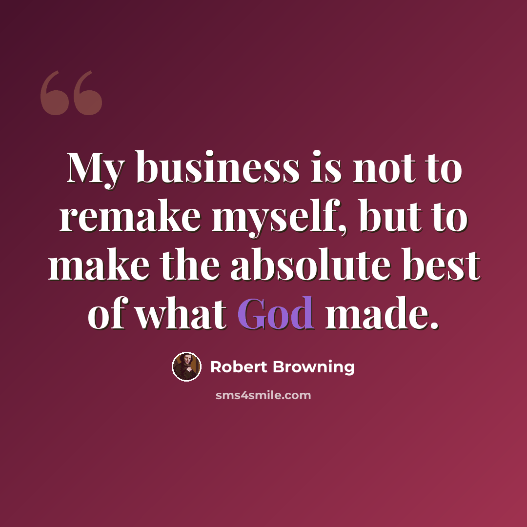 “My business is not to remake myself, but to make the absolute best of what God made.” quote by Robert Browning