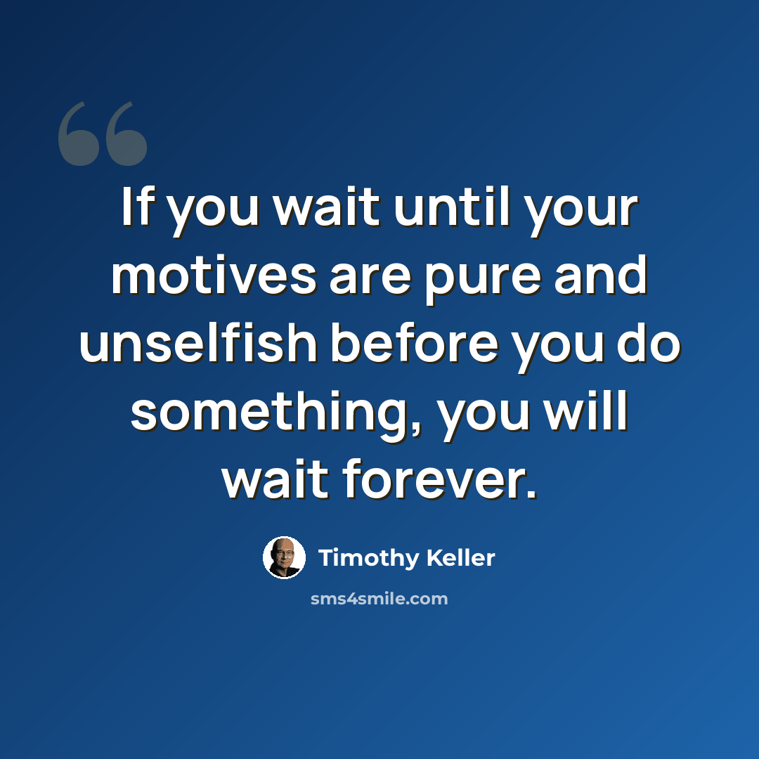 “If you wait until your motives are pure and unselfish before you do something, you will wait forever.” quote by Timothy Keller