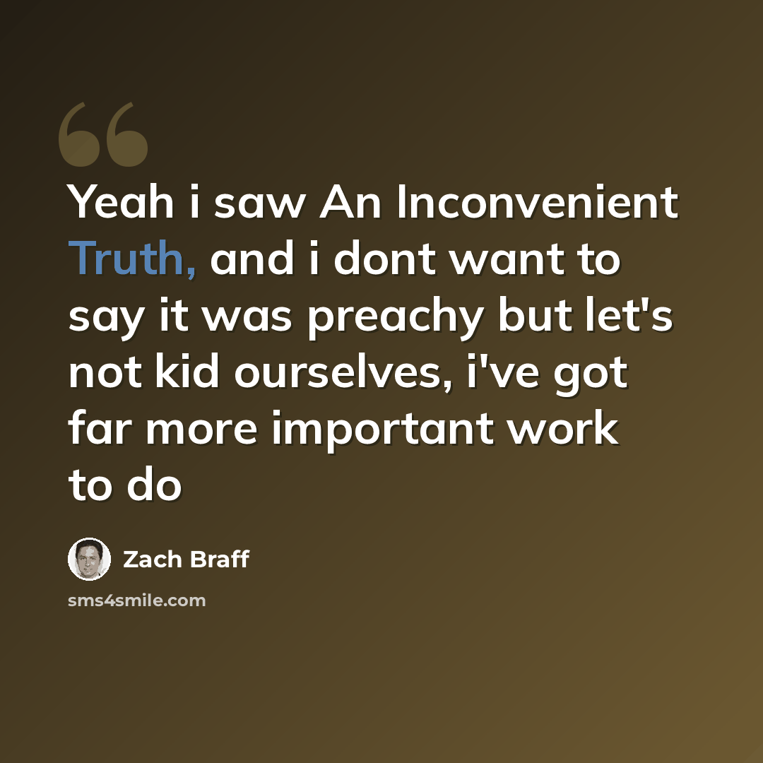 “Yeah i saw An Inconvenient Truth, and i dont want to say it was preachy but let's not kid ourselves, i've got far more important work to do” quote by Zach Braff