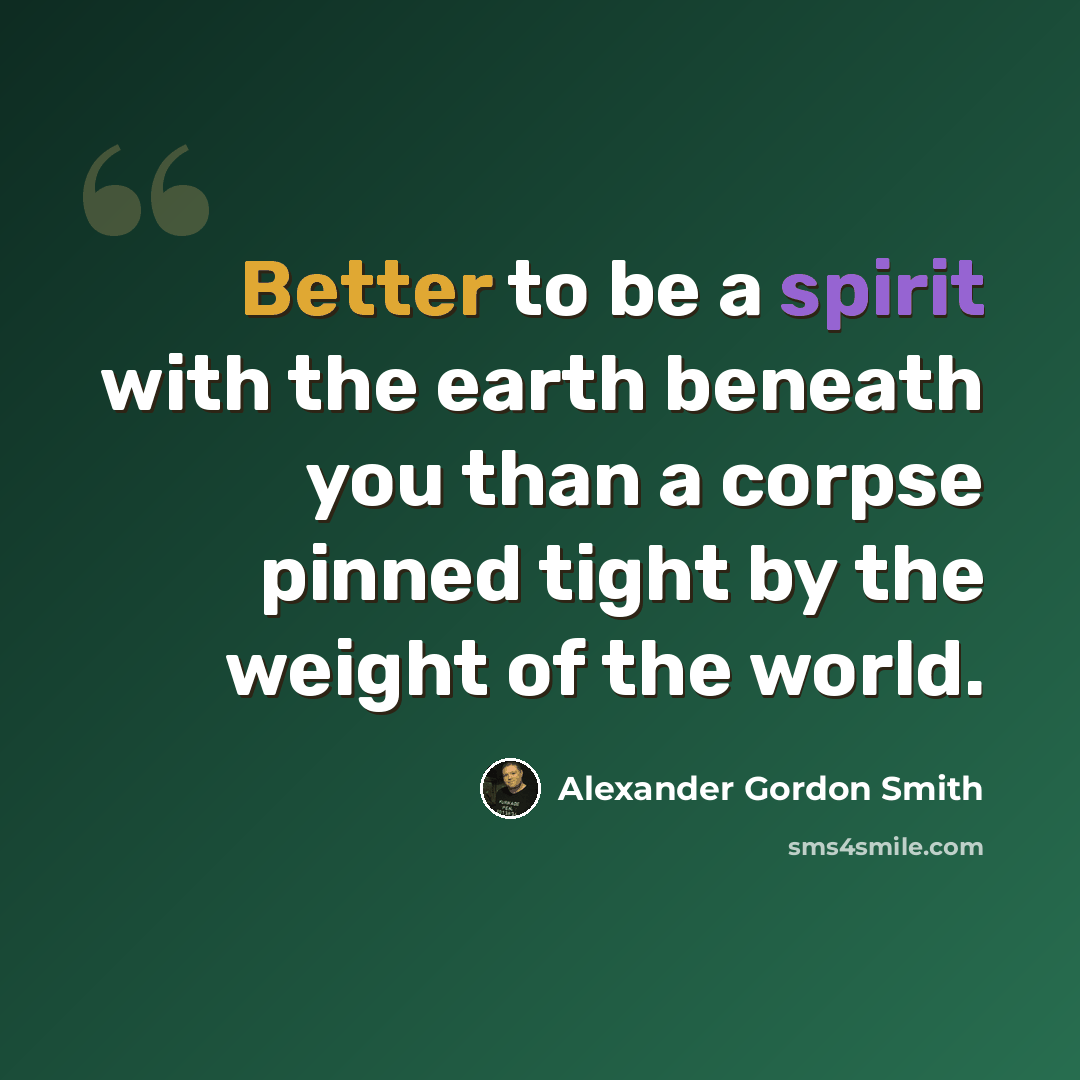 “Better to be a spirit with the earth beneath you than a corpse pinned tight by the weight of the world.” quote by Alexander Gordon Smith
