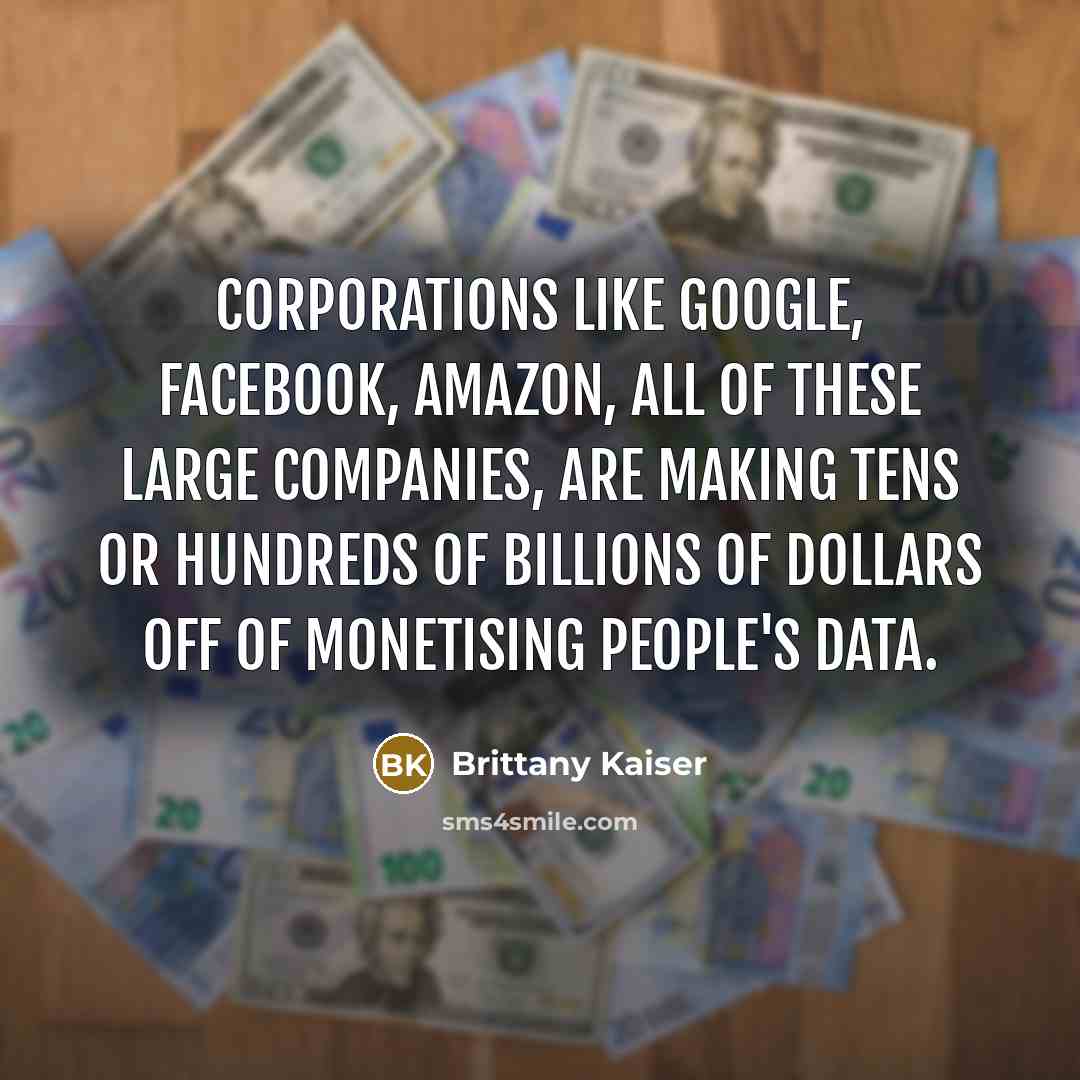 “Corporations like Google, Facebook, Amazon, all of these large companies, are making tens or hundreds of billions of dollars off of monetising people's data.” quote by Brittany Kaiser