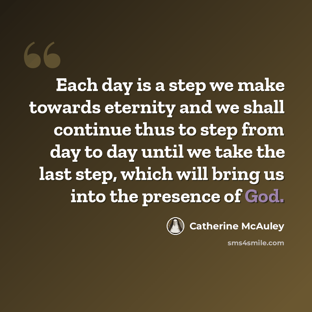 “Each day is a step we make towards eternity and we shall continue thus to step from day to day until we take the last step, which will bring us into the presence of God.” quote by Catherine McAuley