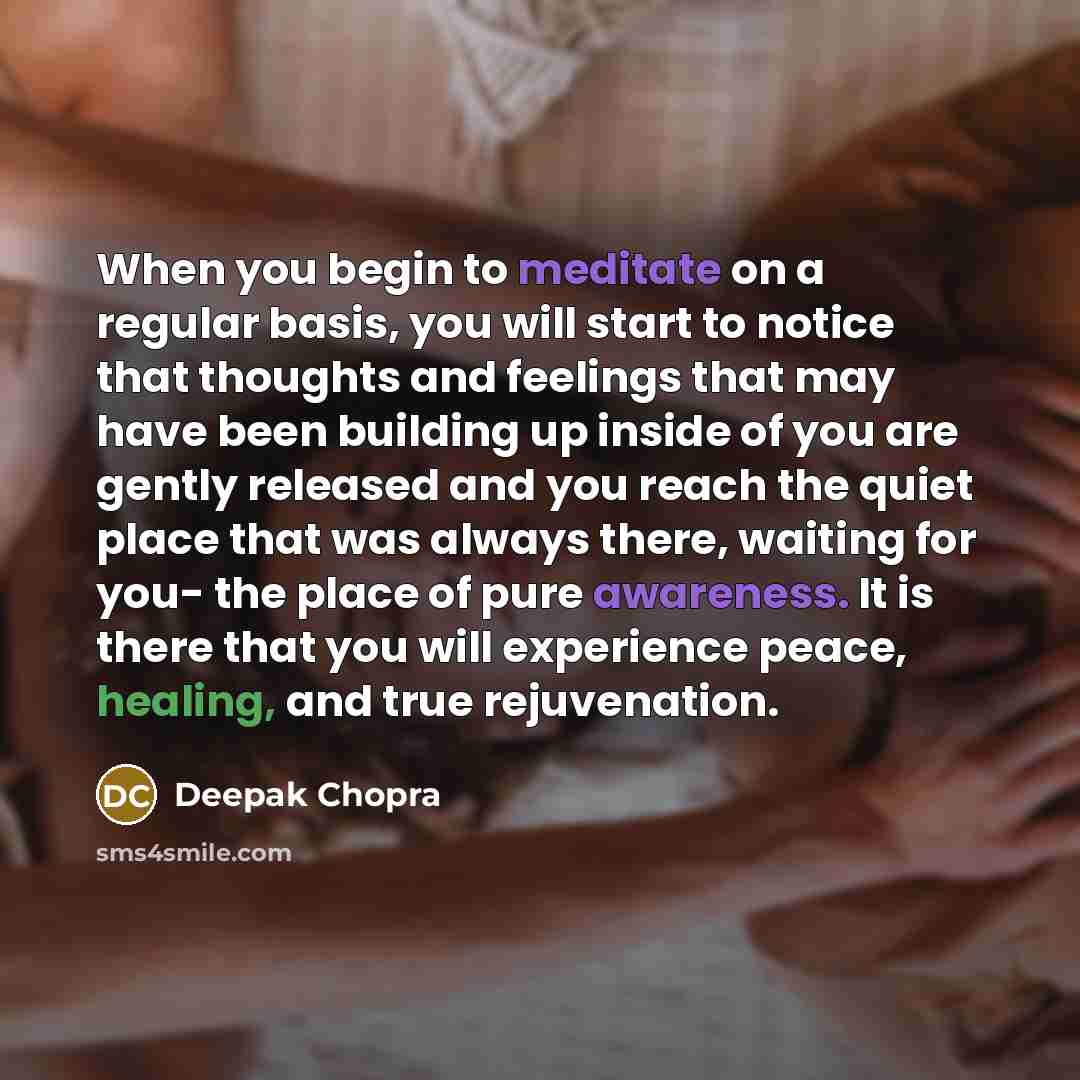 “When you begin to meditate on a regular basis, you will start to notice that thoughts and feelings that may have been building up inside of you are gently released and you reach the quiet place that was always there, waiting for you- the place of pure awareness. It is there that you will…” quote by Deepak Chopra