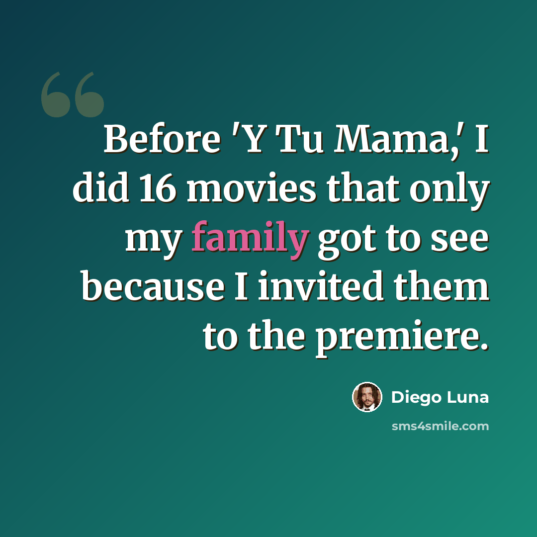 “Before 'Y Tu Mama,' I did 16 movies that only my family got to see because I invited them to the premiere.” quote by Diego Luna