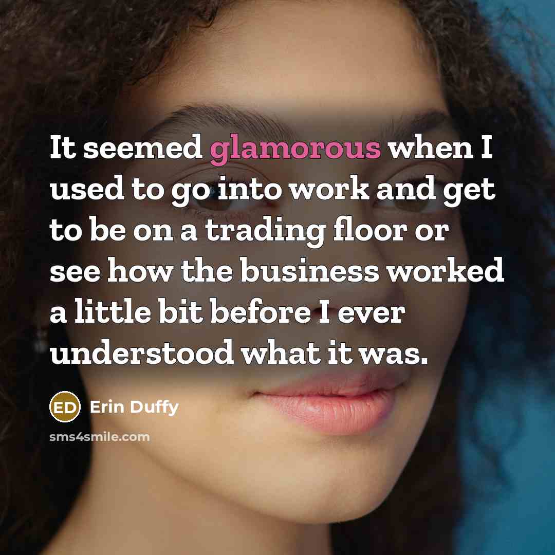 “It seemed glamorous when I used to go into work and get to be on a trading floor or see how the business worked a little bit before I ever understood what it was.” quote by Erin Duffy