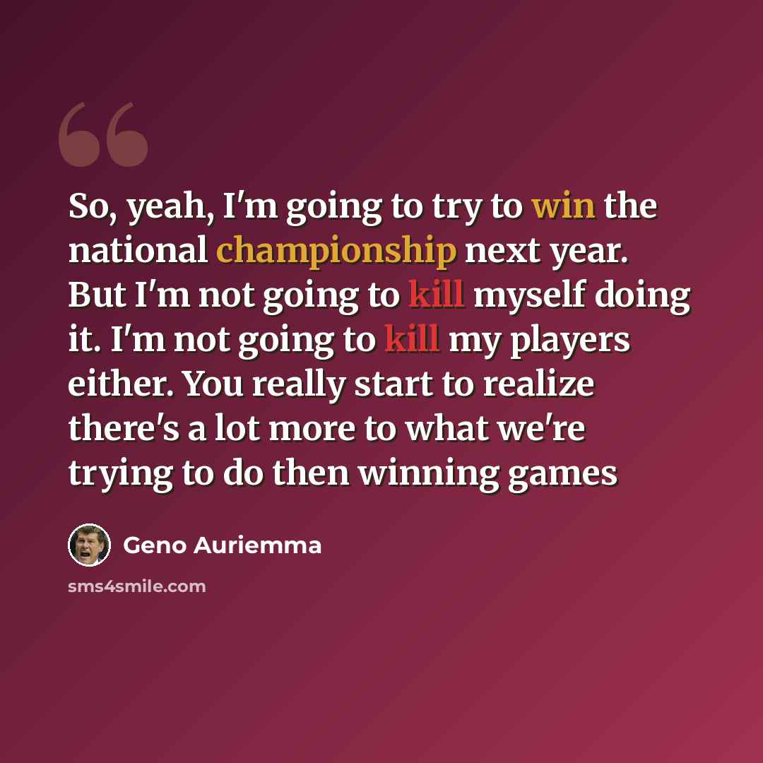 “So, yeah, I'm going to try to win the national championship next year. But I'm not going to kill myself doing it. I'm not going to kill my players either. You really start to realize there's a lot more to what we're trying to do then winning games” quote by Geno Auriemma