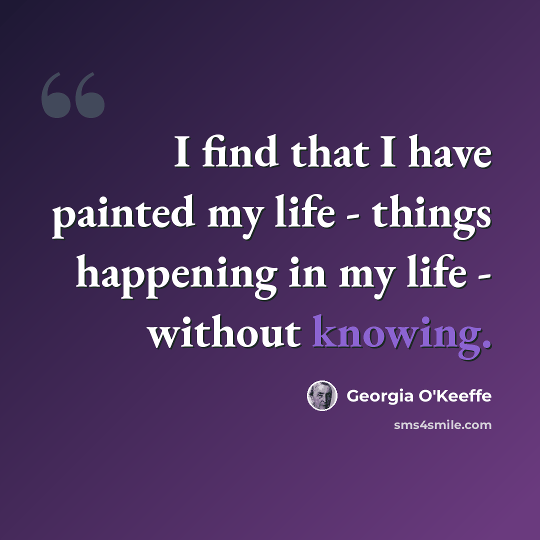 “I find that I have painted my life - things happening in my life - without knowing.” quote by Georgia O'Keeffe