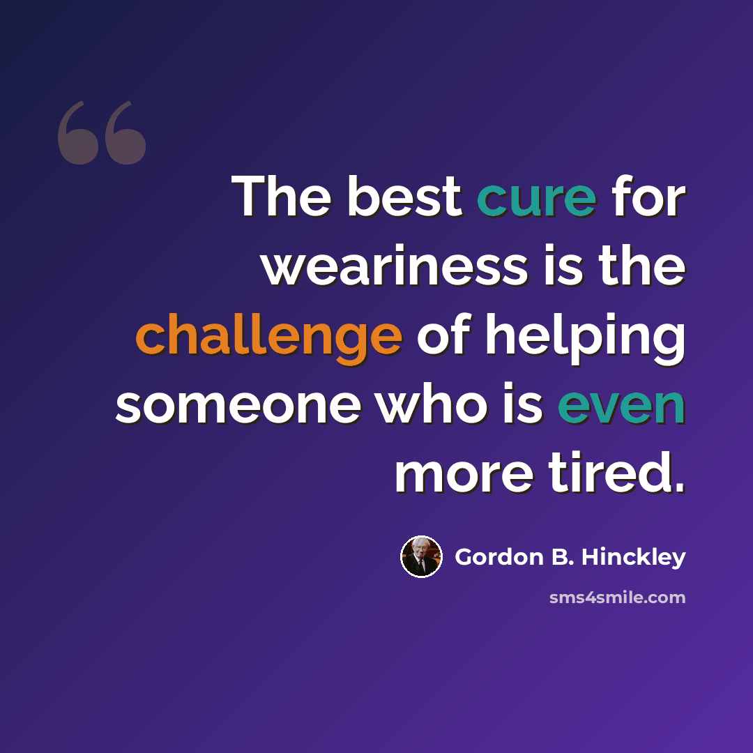“The best cure for weariness is the challenge of helping someone who is even more tired.” quote by Gordon B. Hinckley