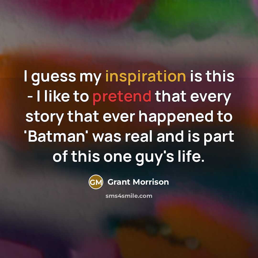 “I guess my inspiration is this - I like to pretend that every story that ever happened to 'Batman' was real and is part of this one guy's life.” quote by Grant Morrison