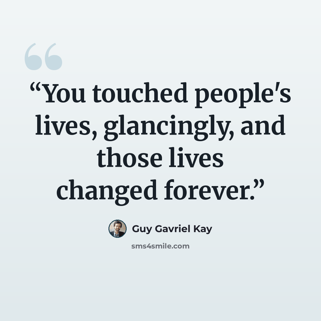 “You touched people's lives, glancingly, and those lives changed forever.” quote by Guy Gavriel Kay