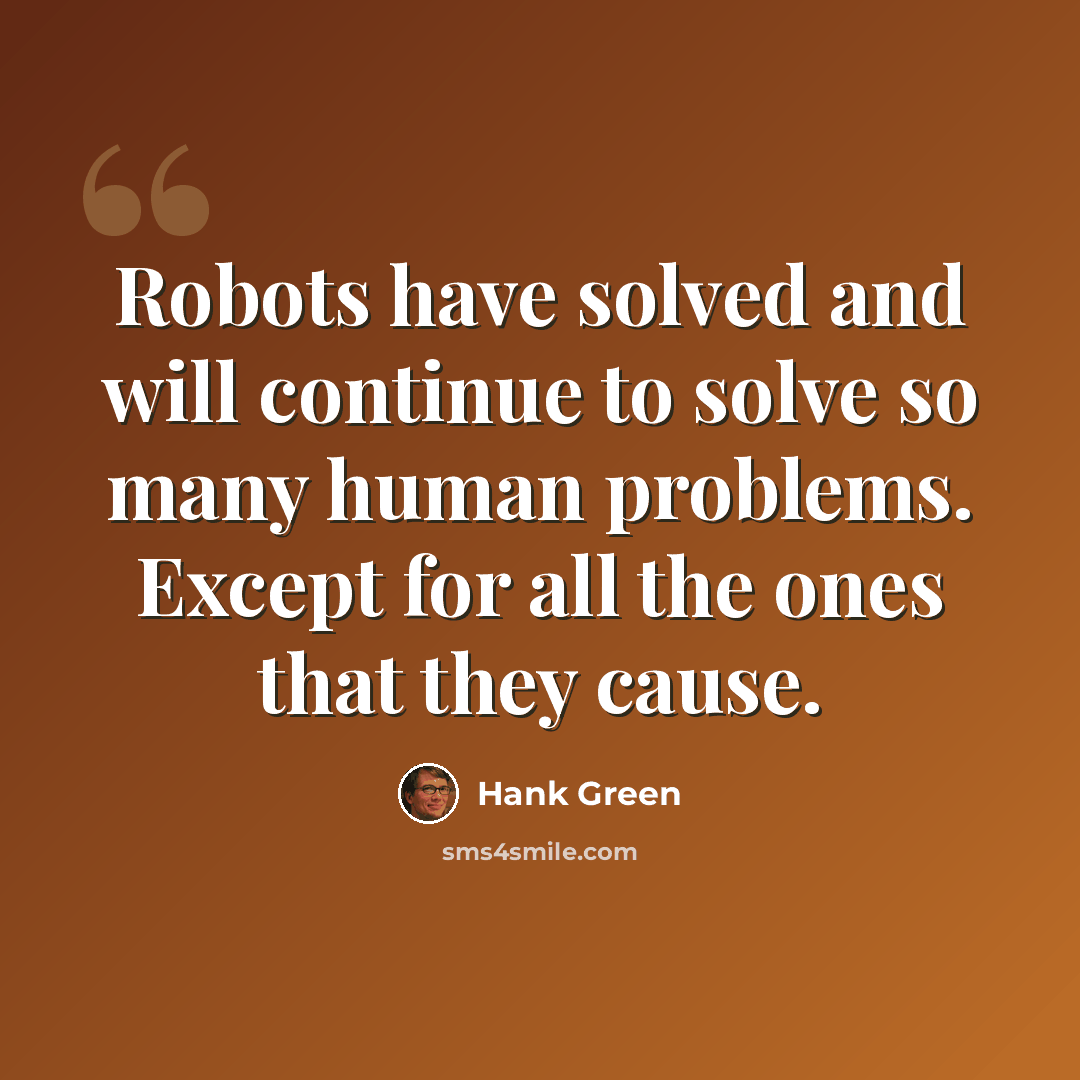 “Robots have solved and will continue to solve so many human problems. Except for all the ones that they cause.” quote by Hank Green