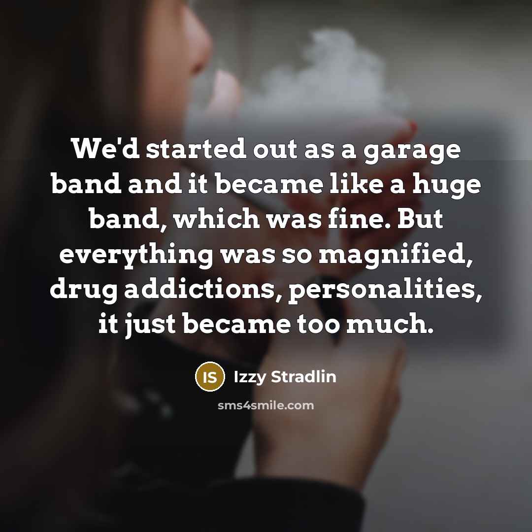 “We'd started out as a garage band and it became like a huge band, which was fine. But everything was so magnified, drug addictions, personalities, it just became too much.” quote by Izzy Stradlin