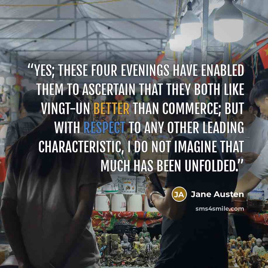 “Yes; these four evenings have enabled them to ascertain that they both like Vingt-un better than Commerce; but with respect to any other leading characteristic, I do not imagine that much has been unfolded.” quote by Jane Austen
