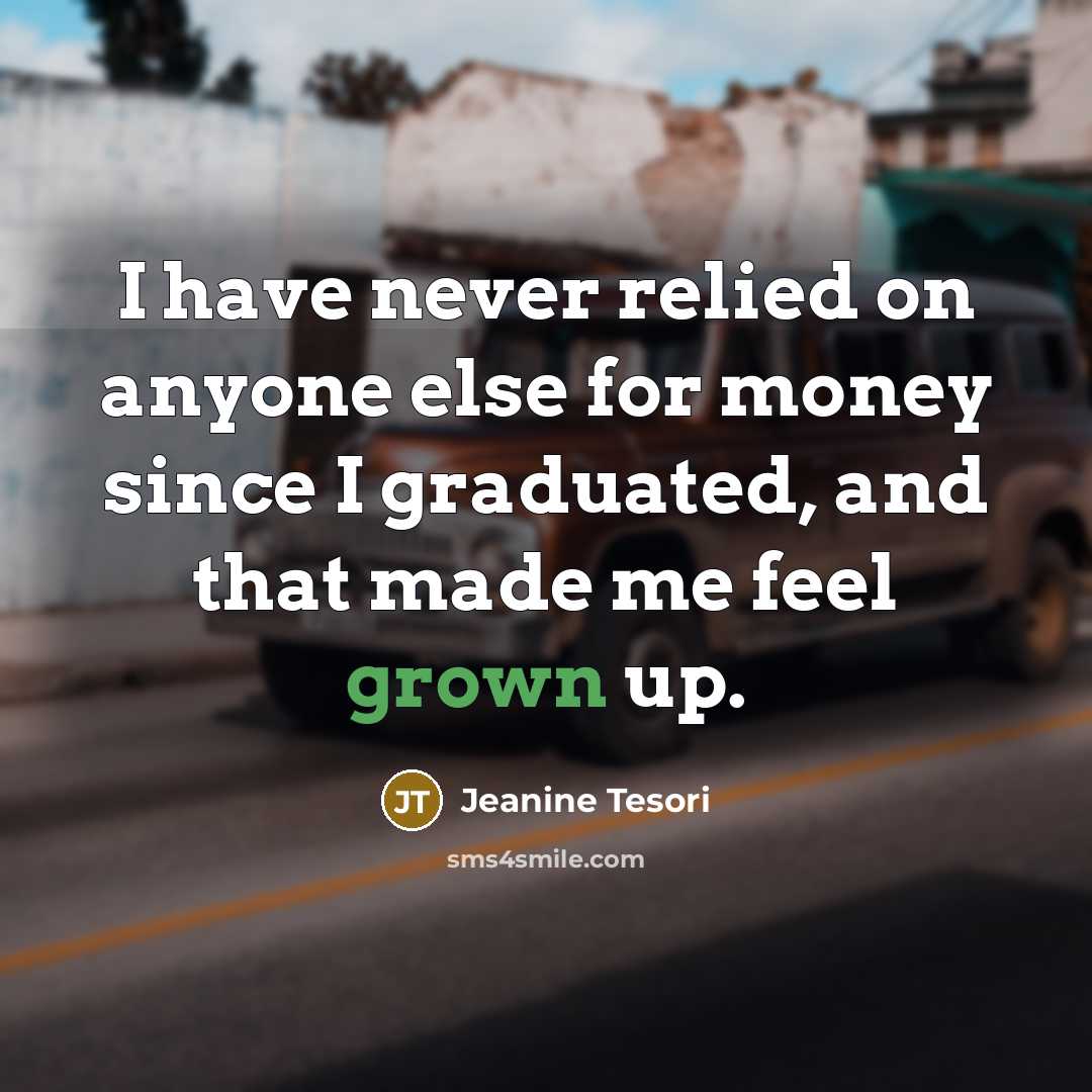 “I have never relied on anyone else for money since I graduated, and that made me feel grown up.” quote by Jeanine Tesori
