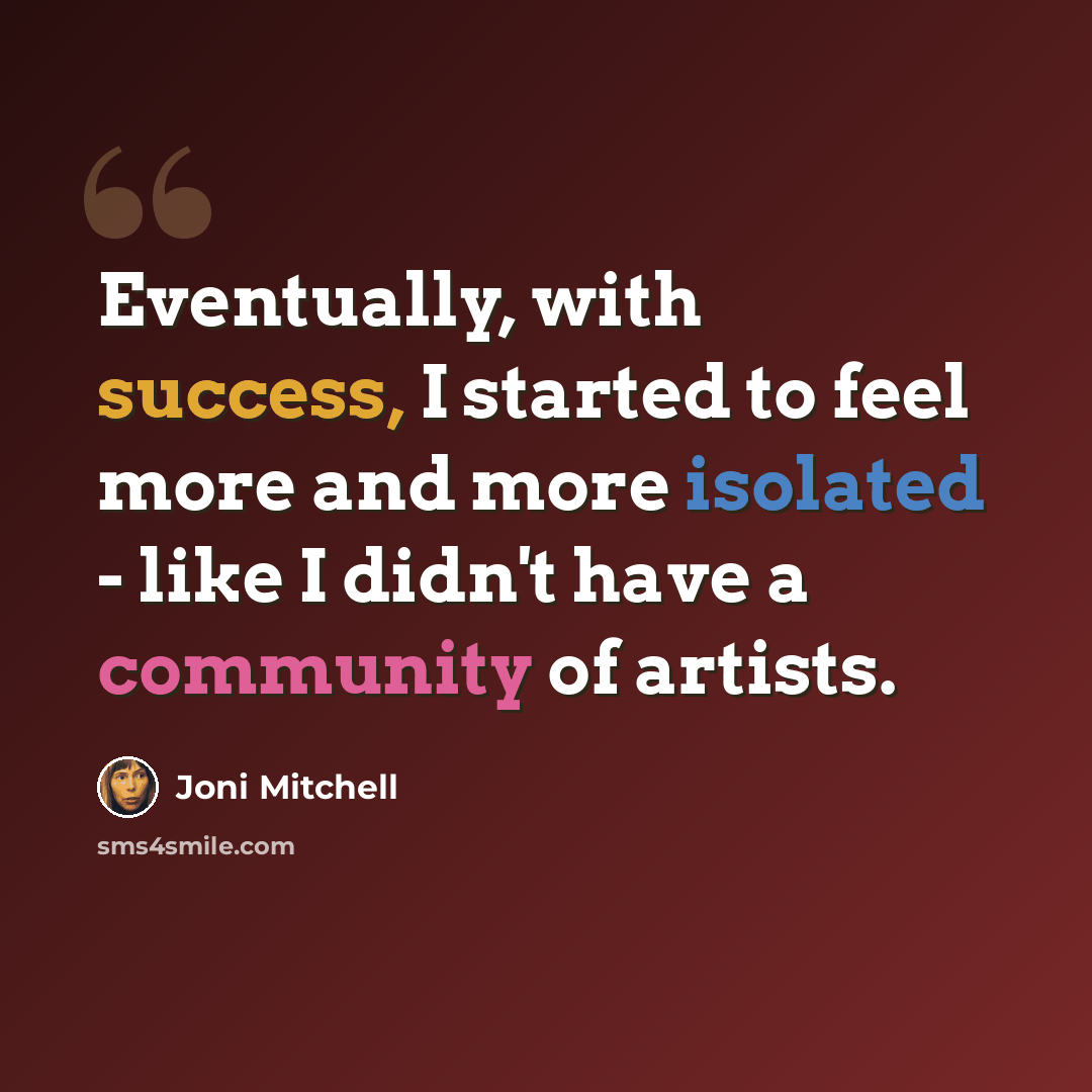 “Eventually, with success, I started to feel more and more isolated - like I didn't have a community of artists.” quote by Joni Mitchell