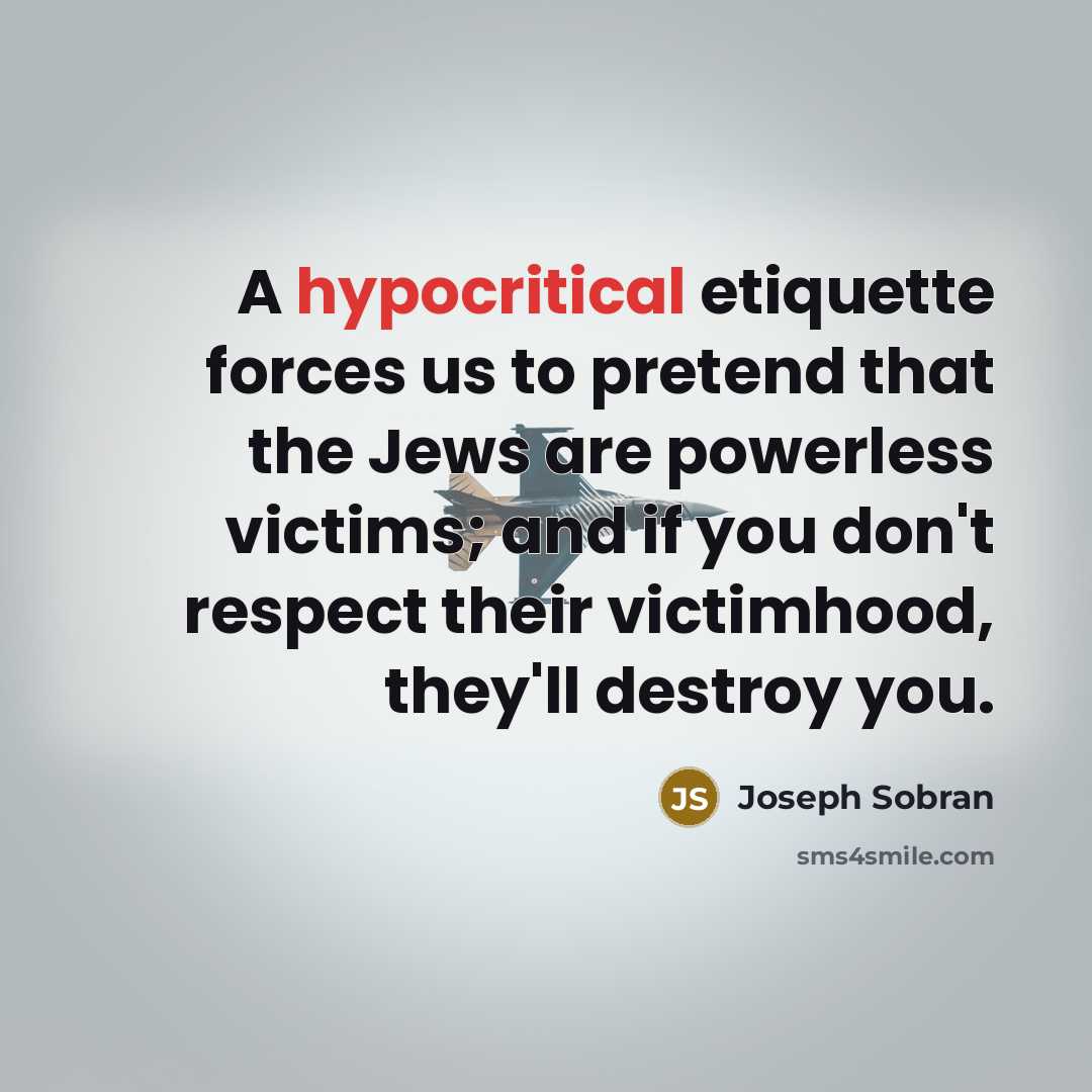 “A hypocritical etiquette forces us to pretend that the Jews are powerless victims; and if you don't respect their victimhood, they'll destroy you.” quote by Joseph Sobran